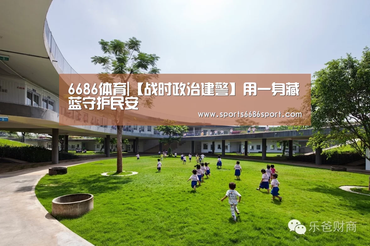 6686体育|【战时政治建警】用一身藏蓝守护民安(图1) 6686体育
