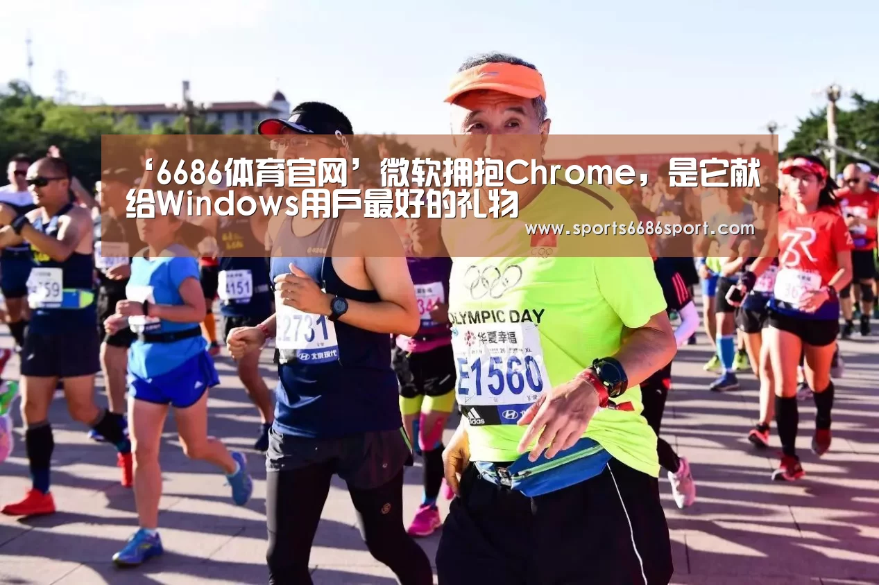 ‘6686体育官网’微软拥抱Chrome，是它献给Windo