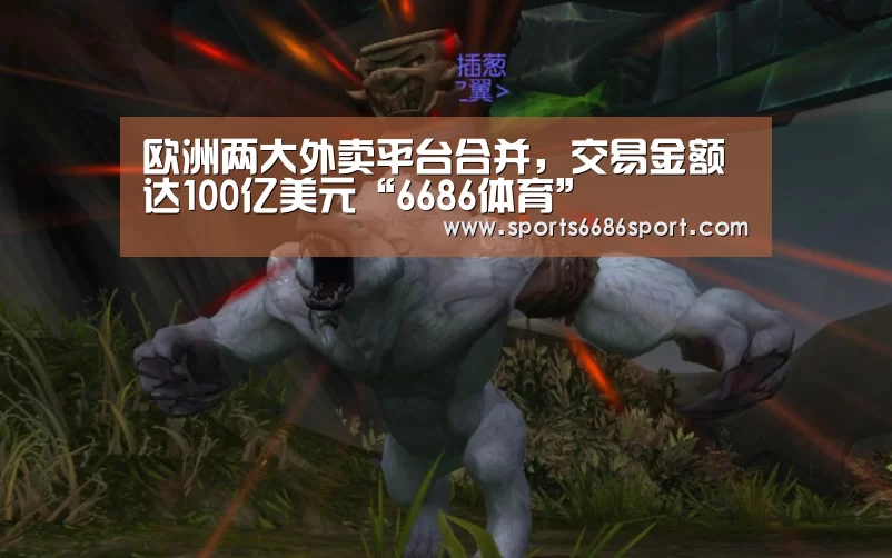 欧洲两大外卖平台合并，交易金额达100亿美元“6686体育”