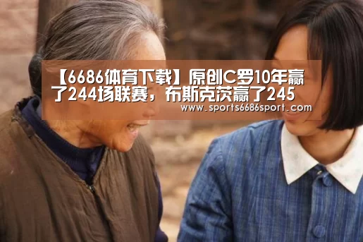【6686体育下载】原创C罗10年赢了244场联赛,布斯克茨赢了245场,但都比不上梅西!(图1) 6686体育app