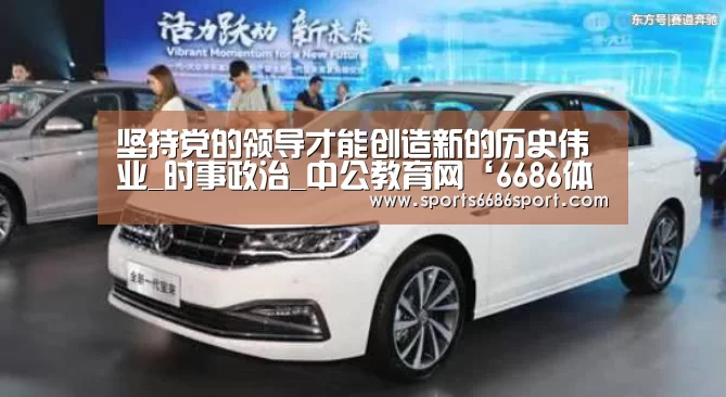 坚持党的领导才能创造新的历史伟业_时事政治_中公教育网‘6686体育’(图1) 6686体育